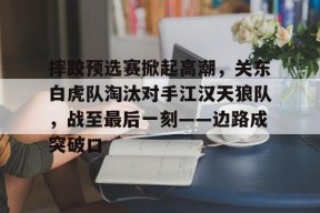 包含摔跤预选赛掀起高潮，关东白虎队淘汰对手江汉天狼队，战至最后一刻——边路成突破口的词条